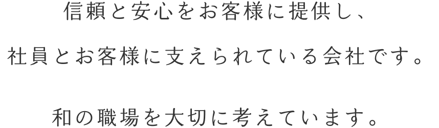 信頼と安心をお客様に提供し、社員とお客様に支えられている会社です。和の職場を大切に考えています。